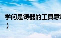 学问是铸器的工具意思（学问便是铸器的工具）
