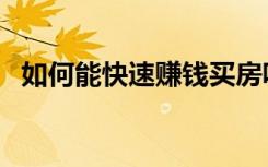 如何能快速赚钱买房呢（如何能快速赚钱）