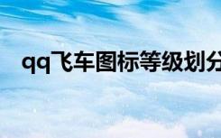 qq飞车图标等级划分（qq飞车图标等级）