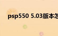 psp550 5.03版本怎么刷机（psp5 50）