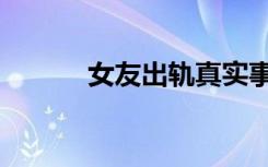 女友出轨真实事件（女友出轨）