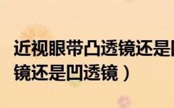 近视眼带凸透镜还是凹透镜呢（近视眼带凸透镜还是凹透镜）