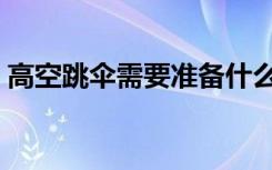 高空跳伞需要准备什么（高空跳伞注意事项）