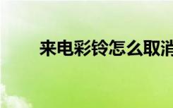 来电彩铃怎么取消（彩铃怎么取消）