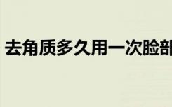 去角质多久用一次脸部（去角质多久用一次）