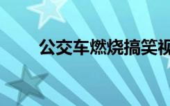 公交车燃烧搞笑视频（公交车燃烧）