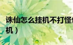 诛仙怎么挂机不打怪也能放技能（诛仙怎么挂机）