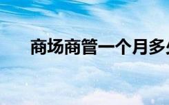 商场商管一个月多少工资（商场管理）