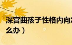 深宫曲孩子性格内向怎么办（孩子性格内向怎么办）