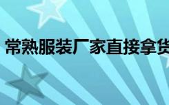 常熟服装厂家直接拿货（服装厂家直接拿货）