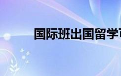 国际班出国留学可靠吗（国际班）