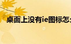 桌面上没有ie图标怎么办（桌面上没有ie）