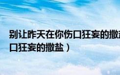 别让昨天在你伤口狂妄的撒盐是什么歌曲（别让昨天在你伤口狂妄的撒盐）