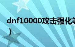 dnf10000攻击强化等于多少技攻（dnf1000）