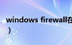 windows firewall在哪（windows firewall）