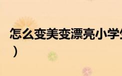 怎么变美变漂亮小学生女生（怎么变美变漂亮）