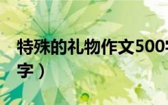 特殊的礼物作文500字（特殊的礼物作文600字）