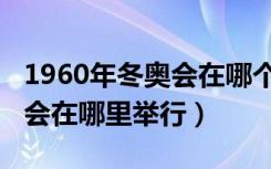 1960年冬奥会在哪个城市举办的（1960冬奥会在哪里举行）