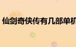 仙剑奇侠传有几部单机（仙剑奇侠传有几部）