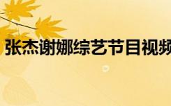 张杰谢娜综艺节目视频（张杰谢娜综艺节目）