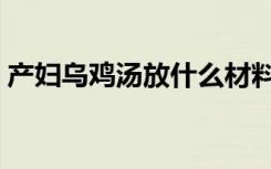 产妇乌鸡汤放什么材料（产妇乌鸡汤的做法）