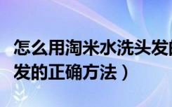 怎么用淘米水洗头发的正确方法（淘米水洗头发的正确方法）