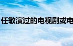任敏演过的电视剧或电影（pchy演过的电影）