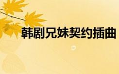 韩剧兄妹契约插曲（兄妹契约韩语版）