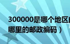 300000是哪个地区的邮政编码（300000是哪里的邮政编码）