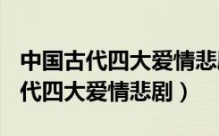 中国古代四大爱情悲剧读后感800字（中国古代四大爱情悲剧）