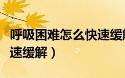 呼吸困难怎么快速缓解在家（呼吸困难怎么快速缓解）