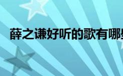 薛之谦好听的歌有哪些（薛之谦好听的歌）