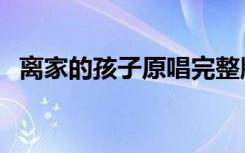 离家的孩子原唱完整版（离家的孩子原唱）