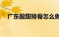 广东酸甜排骨怎么做（酸甜排骨怎么做）