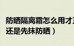 防晒隔离霜怎么用才正确使用顺序（先抹隔离还是先抹防晒）