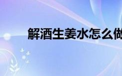 解酒生姜水怎么做（生姜水怎么做）