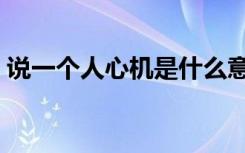 说一个人心机是什么意思（心机是什么意思）