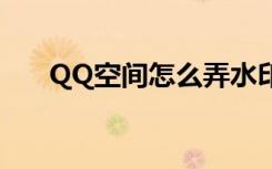 QQ空间怎么弄水印（qq空间怎么弄）