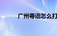 广州粤语怎么打字（广州 粤语）