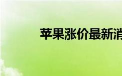 苹果涨价最新消息（苹果涨价）