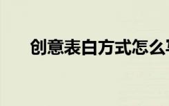 创意表白方式怎么写（创意表白方式）