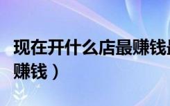 现在开什么店最赚钱最稳定（现在开什么店最赚钱）