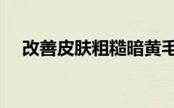 改善皮肤粗糙暗黄毛孔粗大（改善皮肤）