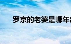 罗京的老婆是哪年出生（罗京的老婆）