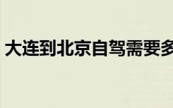 大连到北京自驾需要多长时间（大连到北京）