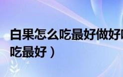白果怎么吃最好做好吃怎样炒白果（白果怎么吃最好）