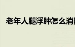 老年人腿浮肿怎么消除（腿浮肿怎么消除）