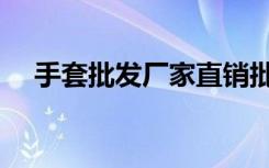 手套批发厂家直销批发（厂家直销批发）