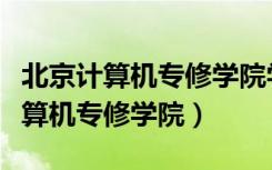 北京计算机专修学院学历承认不承认（北京计算机专修学院）