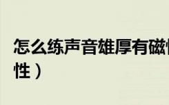 怎么练声音雄厚有磁性（怎么练声音好听有磁性）